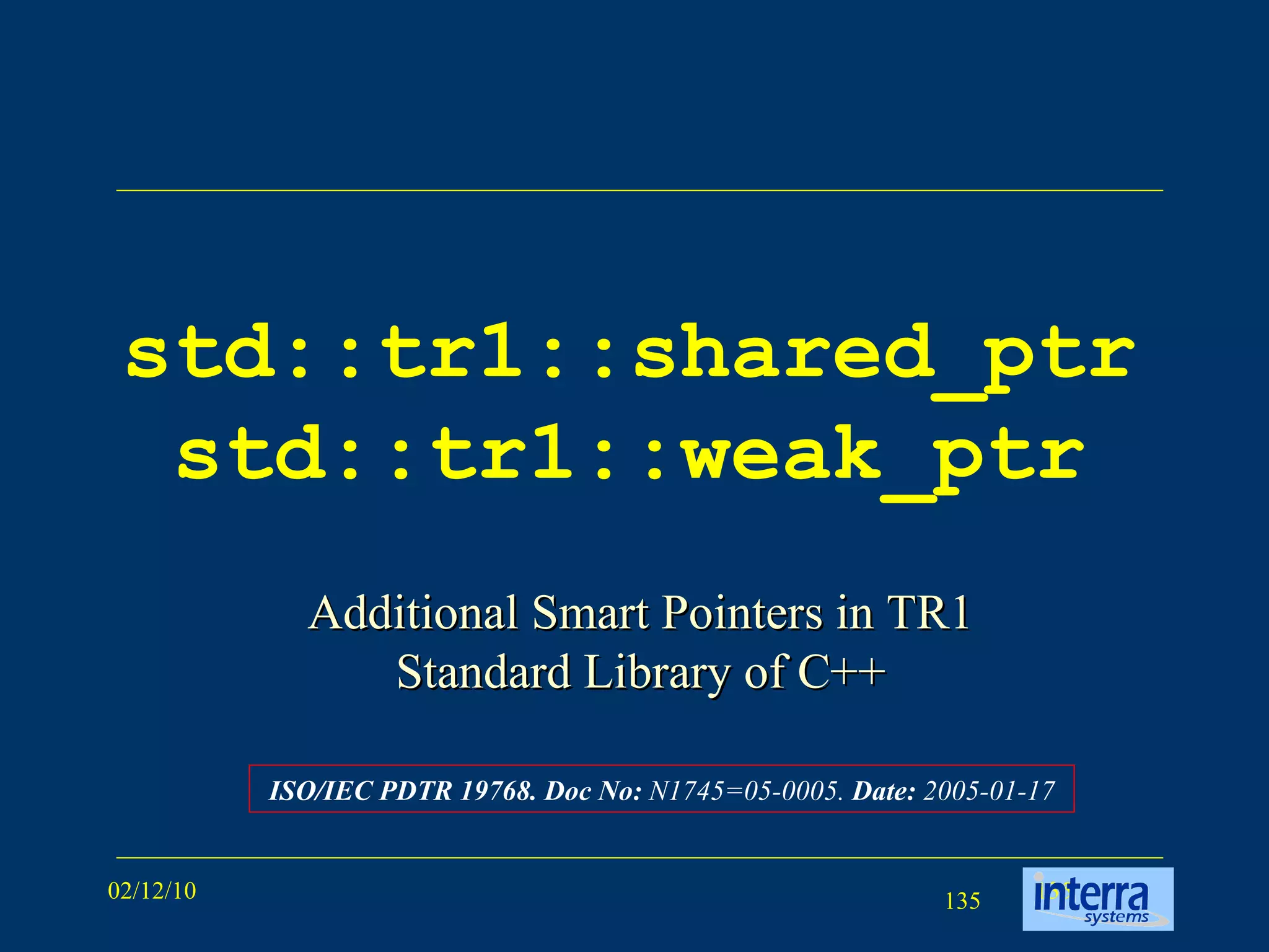 std::tr1::shared_ptr   std::tr1::weak_ptr Additional Smart Pointers in TR1 Standard Library of C++ ISO/IEC PDTR 19768. Doc No:  N1745=05-0005.  Date:  2005-01-17 