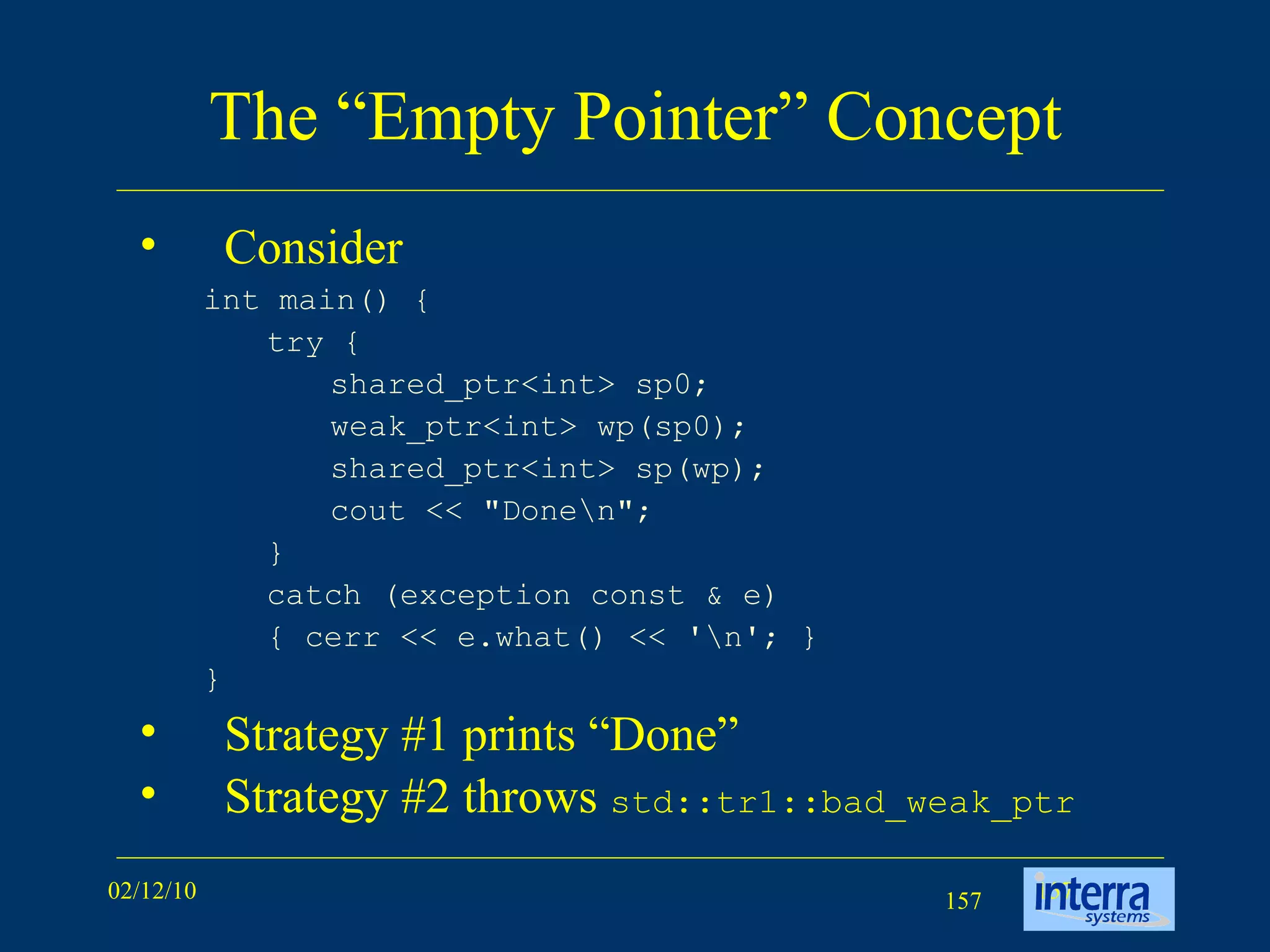 The “Empty Pointer” Concept Consider int main() {  try {  shared_ptr<int> sp0;  weak_ptr<int> wp(sp0);  shared_ptr<int> sp(wp);  cout << &quot;Done\n&quot;;  }  catch (exception const & e)  { cerr << e.what() << '\n'; }  } Strategy #1 prints “Done” Strategy #2 throws  std::tr1::bad_weak_ptr 