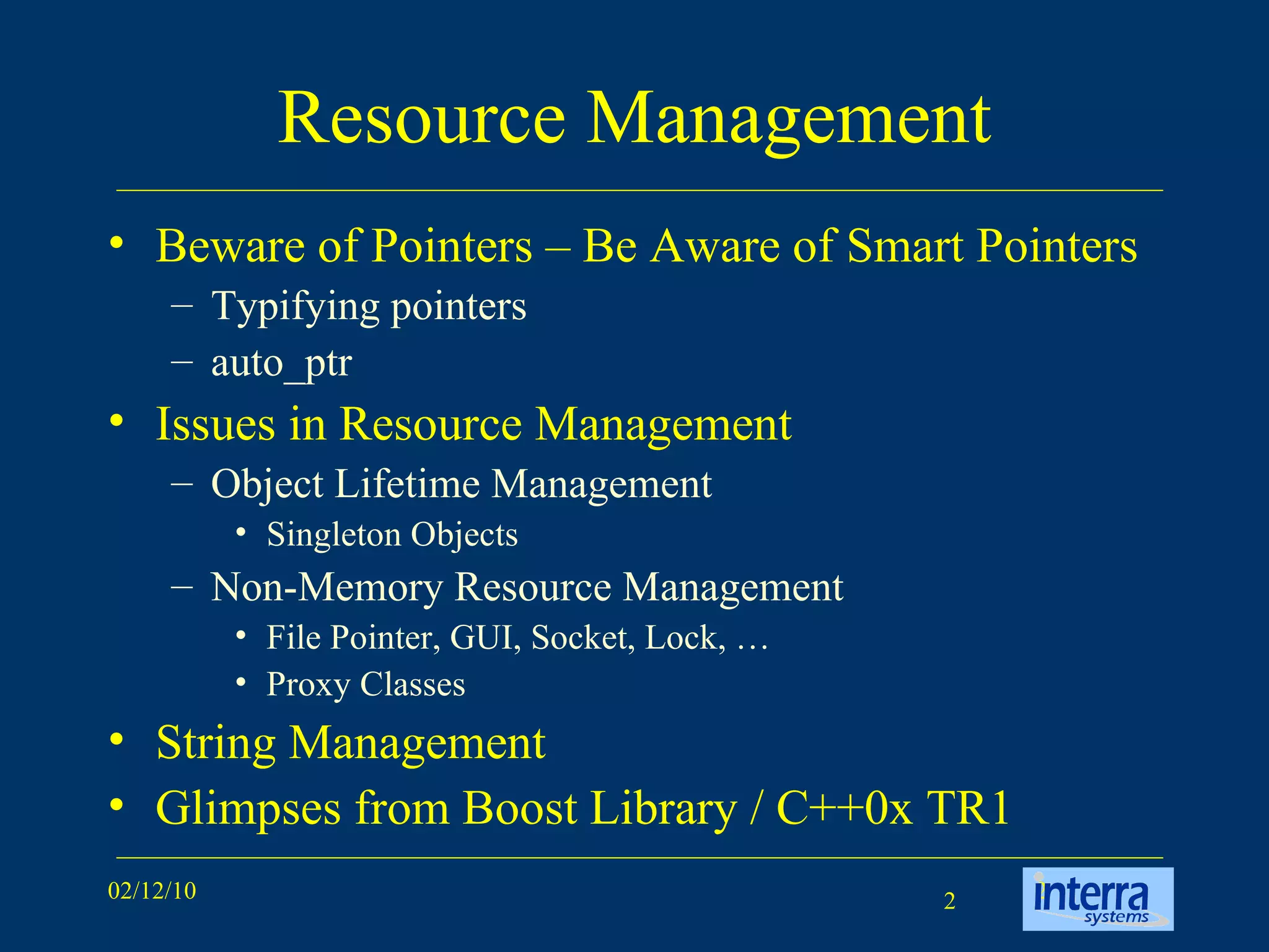 Resource Management Beware of Pointers – Be Aware of Smart Pointers Typifying pointers auto_ptr Issues in Resource Management  Object Lifetime Management Singleton Objects Non-Memory Resource Management File Pointer, GUI, Socket, Lock, … Proxy Classes String Management Glimpses from Boost Library / C++0x TR1 