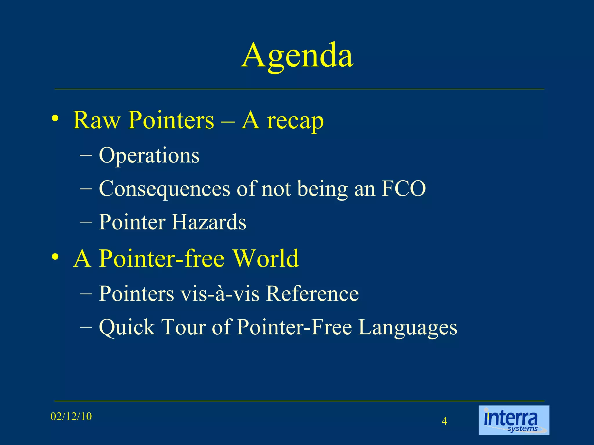 Agenda Raw Pointers – A recap Operations Consequences of not being an FCO Pointer Hazards A Pointer-free World Pointers vis-à-vis Reference Quick Tour of Pointer-Free Languages 
