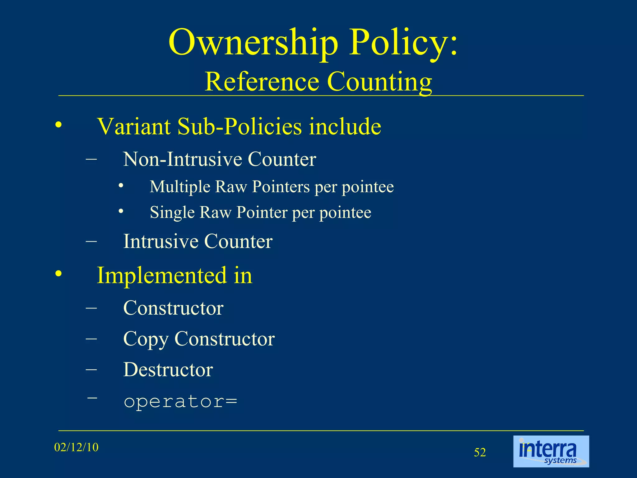 Ownership Policy:  Reference Counting Variant Sub-Policies include Non-Intrusive Counter Multiple Raw Pointers per pointee  Single Raw Pointer per pointee Intrusive Counter Implemented in  Constructor  Copy Constructor  Destructor operator= 