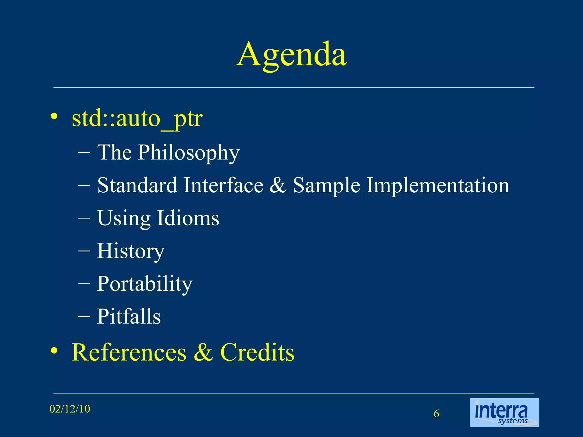 Agenda std::auto_ptr  The Philosophy Standard Interface & Sample Implementation Using Idioms History Portability Pitfalls References & Credits  