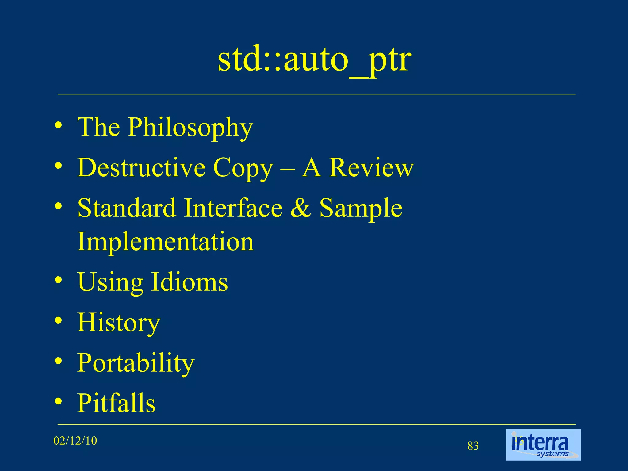 std::auto_ptr The Philosophy Destructive Copy – A Review Standard Interface & Sample Implementation Using Idioms History Portability Pitfalls 