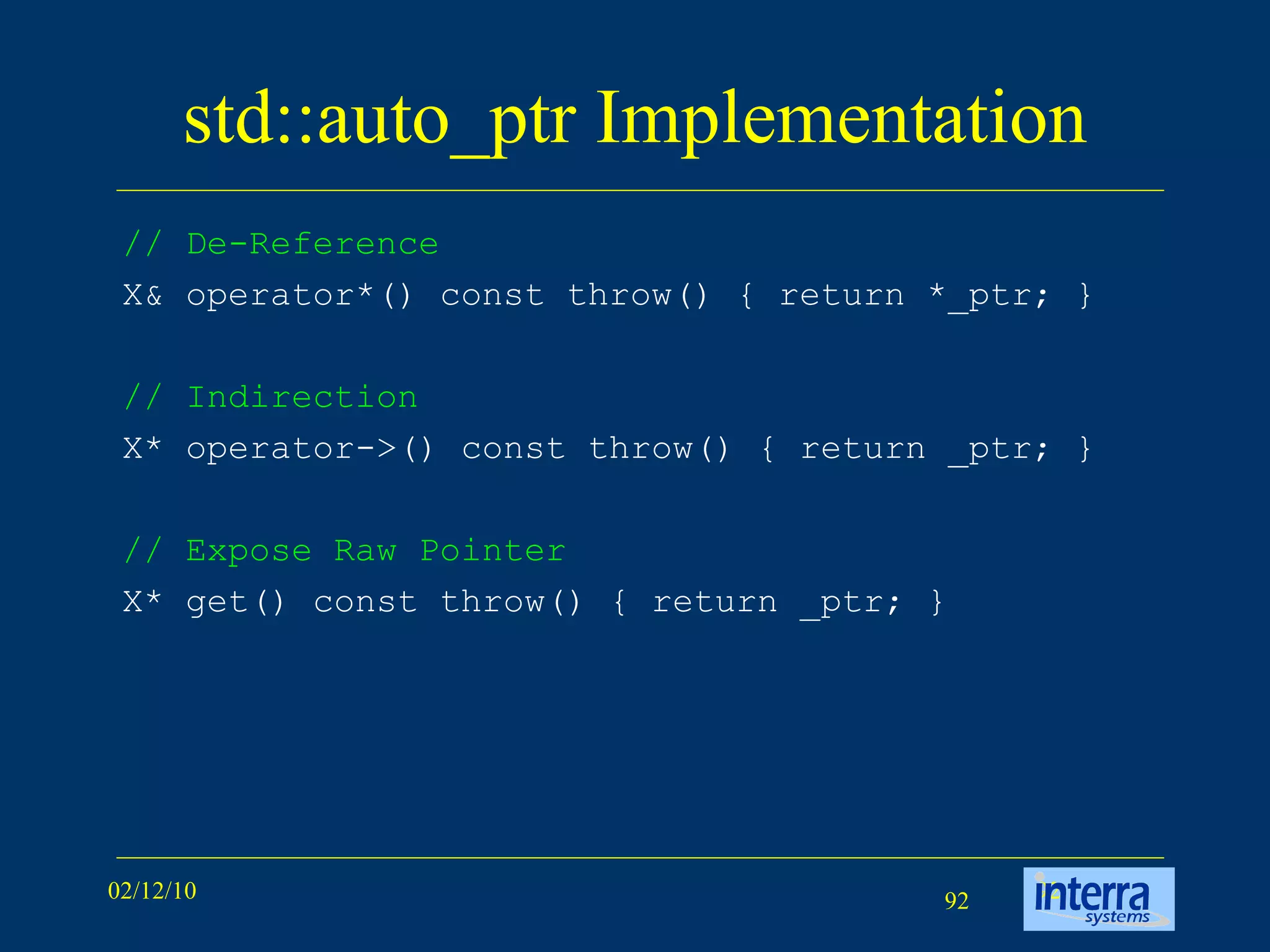 std::auto_ptr Implementation // De-Reference   X& operator*() const throw() { return *_ptr; } // Indirection   X* operator->() const throw() { return _ptr; } // Expose Raw Pointer   X* get() const throw() { return _ptr; } 