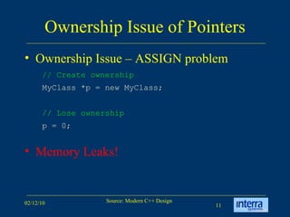 Ownership Issue of Pointers Ownership Issue – ASSIGN problem Memory Leaks! // Create ownership MyClass *p = new MyClass; // Lose ownership p = 0; 