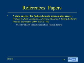 References: Papers A static analyzer for finding dynamic programming errors  -  William R. Bush, Jonathan D. Pincus and David J. Sielaff , Software Practice Experience 2000; 30:775–802 Used for PREfix simulation results on Pointer Hazards 