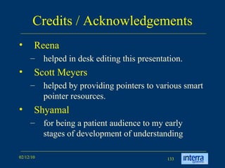 Credits / Acknowledgements Reena  helped in desk editing this presentation. Scott Meyers  helped by providing pointers to various smart pointer resources. Shyamal for being a patient audience to my early stages of development of understanding 