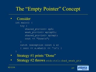 The “Empty Pointer” Concept Consider int main() {  try {  shared_ptr<int> sp0;  weak_ptr<int> wp(sp0);  shared_ptr<int> sp(wp);  cout << &quot;Done\n&quot;;  }  catch (exception const & e)  { cerr << e.what() << '\n'; }  } Strategy #1 prints “Done” Strategy #2 throws  std::tr1::bad_weak_ptr 
