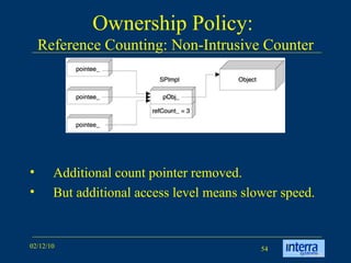 Ownership Policy:  Reference Counting: Non-Intrusive Counter Additional count pointer removed. But additional access level means slower speed. 