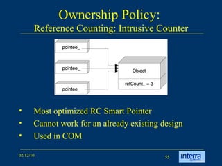 Ownership Policy:  Reference Counting: Intrusive Counter Most optimized RC Smart Pointer Cannot work for an already existing design Used in COM 