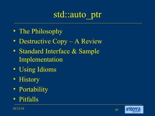std::auto_ptr The Philosophy Destructive Copy – A Review Standard Interface & Sample Implementation Using Idioms History Portability Pitfalls 