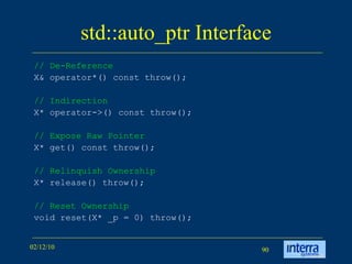 std::auto_ptr Interface // De-Reference   X& operator*() const throw();  // Indirection   X* operator->() const throw();  // Expose Raw Pointer   X* get() const throw();  // Relinquish Ownership   X* release() throw();  // Reset Ownership   void reset(X* _p = 0) throw();  