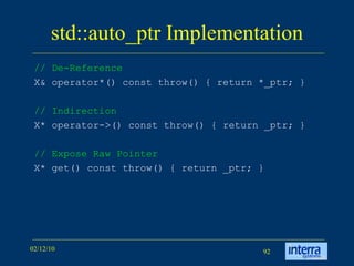 std::auto_ptr Implementation // De-Reference   X& operator*() const throw() { return *_ptr; } // Indirection   X* operator->() const throw() { return _ptr; } // Expose Raw Pointer   X* get() const throw() { return _ptr; } 