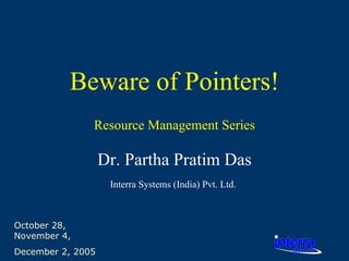 October 28, November 4,  December 2, 2005 Beware of Pointers! Dr. Partha Pratim Das Interra Systems (India) Pvt. Ltd.   Resource Management Series 