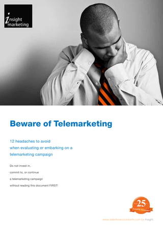 Beware of Telemarketing
12 headaches to avoid
when evaluating or embarking on a
telemarketing campaign

Do not invest in,

commit to, or continue

a telemarketing campaign

without reading this document FIRST!




                                       www.salesforaccountants.com by Insight
 