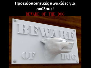 Προειδοποιητικζσ πινακίδεσ για
          ςκφλουσ!
     BEWARE OF THE DOG
 