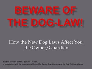 How the New Dog Laws Affect You,
the Owner/Guardian
By Theo Stewart and Lisa Tenzin-Dolma
In association with the International School for Canine Practitioners and the Dog Welfare Alliance
 