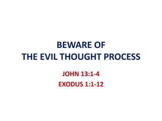 BEWARE OF 
THE EVIL THOUGHT PROCESS 
JOHN 13:1-4 
EXODUS 1:1-12 
 
