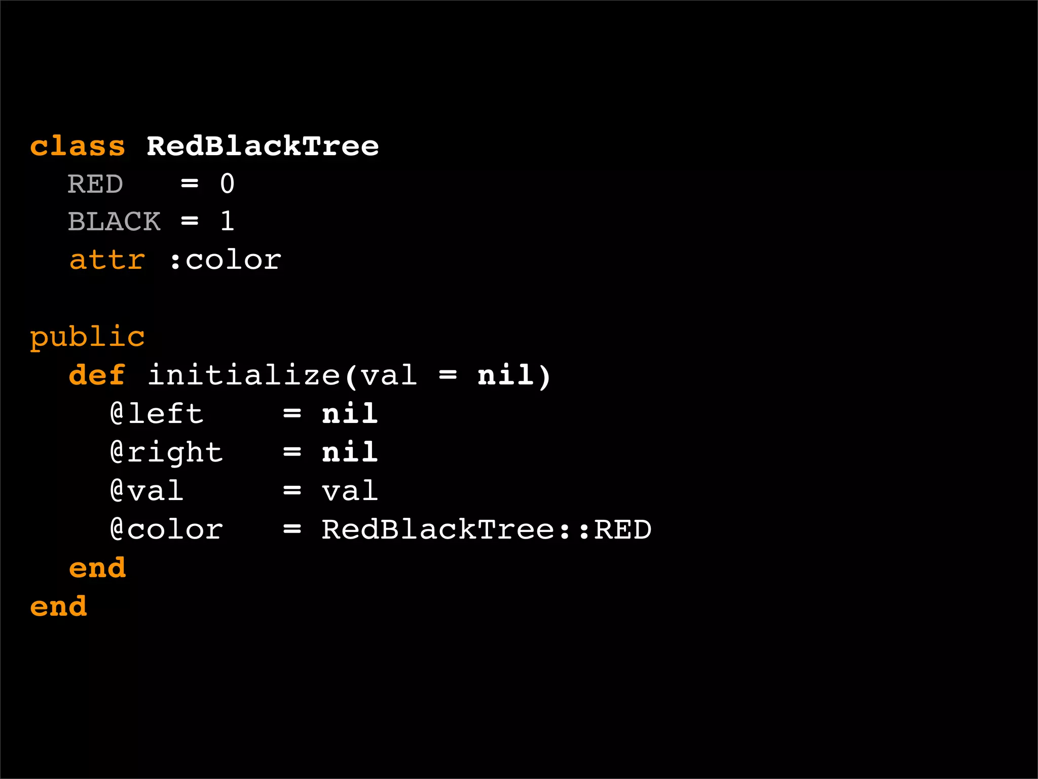 class RedBlackTree
  RED   = 0
  BLACK = 1
  attr :color

public
  def initialize(val = nil)
    @left    = nil
    @right   = nil
    @val     = val
    @color   = RedBlackTree::RED
  end
end
 