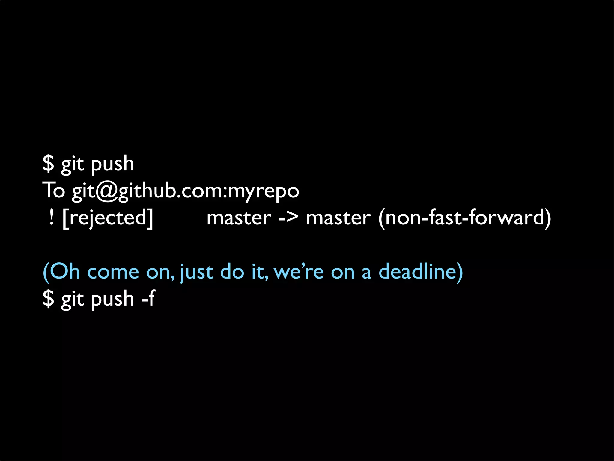 $ git push
To git@github.com:myrepo
 ! [rejected]   master -> master (non-fast-forward)

(Oh come on, just do it, we’re on a deadline)
$ git push -f
 