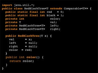 import java.util.*;
public class RedBlackTree<T extends Comparable<T>> {
  public static final int red    = 0;
  public static final int black = 1;
  private int               color;
  private T                 val;
  private RedBlackTree<T>   left;
  private RedBlackTree<T>   right;

    public RedBlackTree(T x) {
      val      = x;
      left     = null;
      right    = null;
      color = red;
    }
    public int color() {
      return color;
    }
}
 