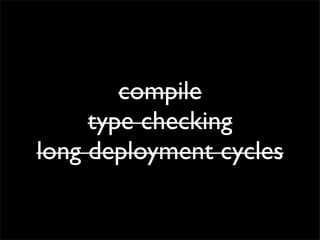 compile
     type checking
long deployment cycles
 
