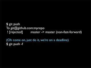 $ git push
To git@github.com:myrepo
 ! [rejected]   master -> master (non-fast-forward)

(Oh come on, just do it, we’re on a deadline)
$ git push -f
 