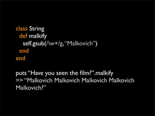 class String
  def malkify
   self.gsub(/w+/g, “Malkovich”)
  end
end

puts “Have you seen the ﬁlm?”.malkify
=> “Malkovich Malkovich Malkovich Malkovich
Malkovich?”
 