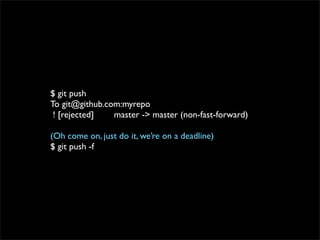 $ git push
To git@github.com:myrepo
 ! [rejected]   master -> master (non-fast-forward)

(Oh come on, just do it, we’re on a deadline)
$ git push -f
 