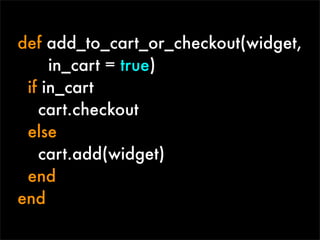 def add_to_cart_or_checkout(widget,
     in_cart = true)
 if in_cart
   cart.checkout
 else
   cart.add(widget)
 end
end
 