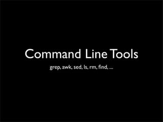 Command Line Tools
    grep, awk, sed, ls, rm, ﬁnd, ...
 