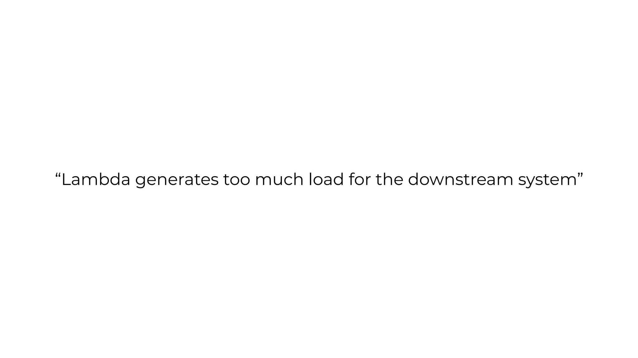 “Lambda generates too much load for the downstream system”
 