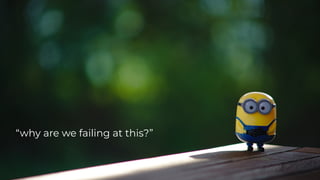 “why are we failing at this?”
 