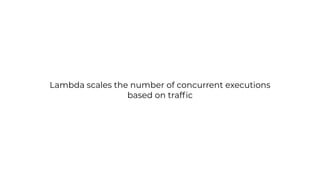 Lambda scales the number of concurrent executions
based on trafﬁc
 