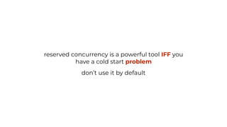 reserved concurrency is a powerful tool IFF you
have a cold start problem
don’t use it by default
 
