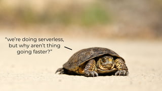 “we’re doing serverless,
but why aren’t thing
going faster?”
 