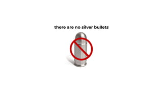 there are no silver bullets
 