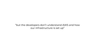 “but the developers don’t understand AWS and how
our infrastructure is set up”
 