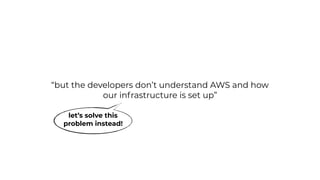 “but the developers don’t understand AWS and how
our infrastructure is set up”
let’s solve this
problem instead!
 