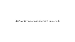 don’t write your own deployment framework
 