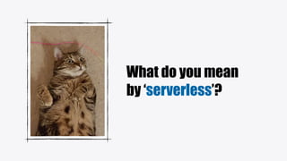 What do you mean
by ‘serverless’?
 