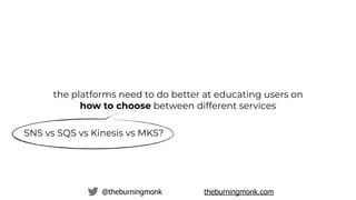 @theburningmonk theburningmonk.com
SNS vs SQS vs Kinesis vs MKS?
the platforms need to do better at educating users on
how to choose between different services
 