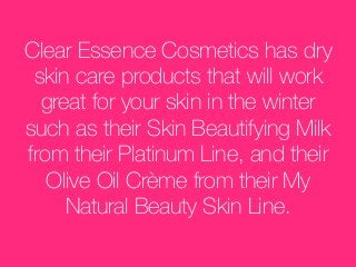 Clear Essence Cosmetics has dry
skin care products that will work
great for your skin in the winter
such as their Skin Beautifying Milk
from their Platinum Line, and their
Olive Oil Crème from their My
Natural Beauty Skin Line.
 