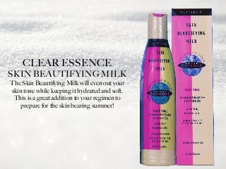 CLEAR ESSENCE
SKIN BEAUTIFYING MILK
The Skin Beautifying Milk will even out your
skin tone while keeping it hydrated and soft.
This is a great addition to your regimen to
prepare for the skin bearing summer!
 