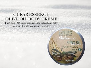 CLEAR ESSENCE
OLIVE OIL BODY CREME
The Olive Oil Crème is completely natural and helps
increase skin’s firmness and elasticity.
 