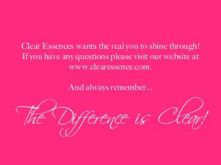 Clear Essences wants the real you to shine through!
If you have any questions please visit our website at
www.clearessence.com.
And always remember...
The Difference is Clear!ı
 