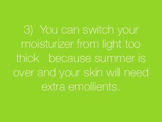 3) You can switch your
moisturizer from light too
thick because summer is
over and your skin will need
extra emollients. 	
  
 