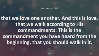 You know this!
that we love one another. And this is love,
that we walk according to His
commandments. This is the
commandment you have heard from the
beginning, that you should walk in it.
5b-6 10
 