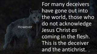 However
For many deceivers
have gone out into
the world, those who
do not acknowledge
Jesus Christ as
coming in the flesh.
This is the deceiver
and the antichrist. 12
 