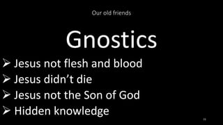 Our old friends
Gnostics
 Jesus not flesh and blood
 Jesus didn’t die
 Jesus not the Son of God
 Hidden knowledge 15
 